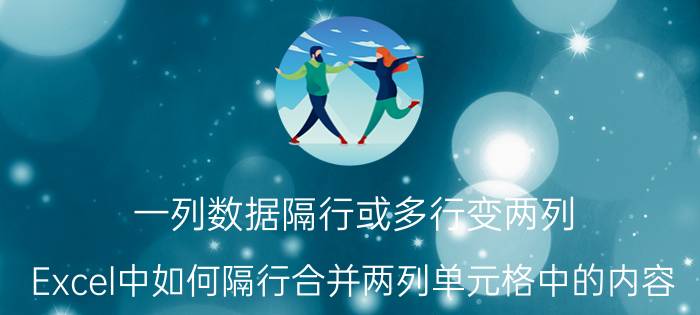 一列数据隔行或多行变两列 Excel中如何隔行合并两列单元格中的内容？